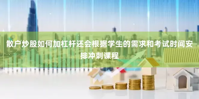 散户炒股如何加杠杆还会根据学生的需求和考试时间安排冲刺课程