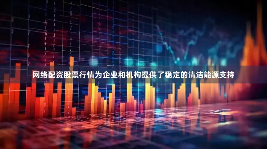 网络配资股票行情为企业和机构提供了稳定的清洁能源支持