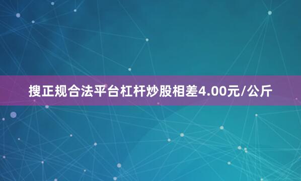 搜正规合法平台杠杆炒股相差4.00元/公斤