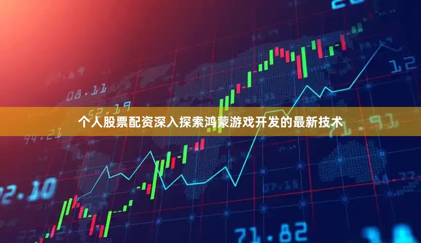 个人股票配资深入探索鸿蒙游戏开发的最新技术
