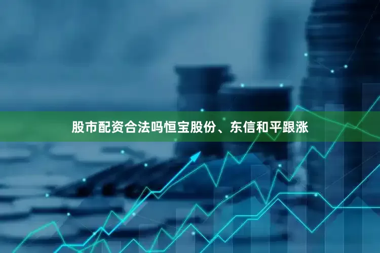 股市配资合法吗恒宝股份、东信和平跟涨