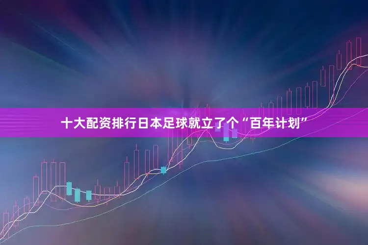 十大配资排行日本足球就立了个“百年计划”