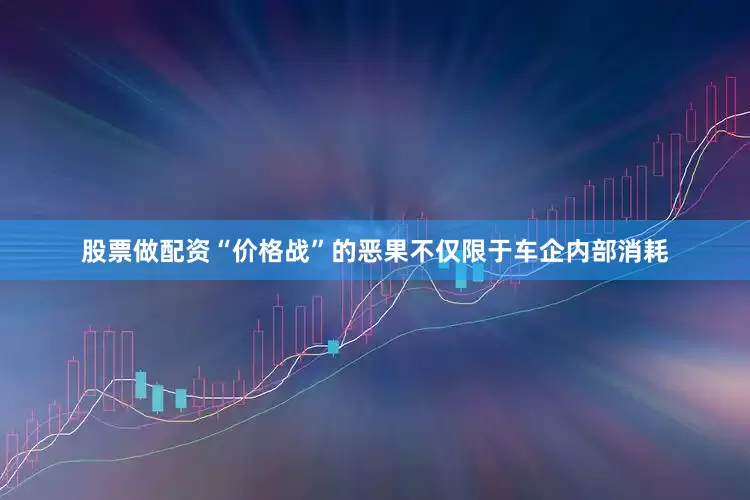 股票做配资“价格战”的恶果不仅限于车企内部消耗