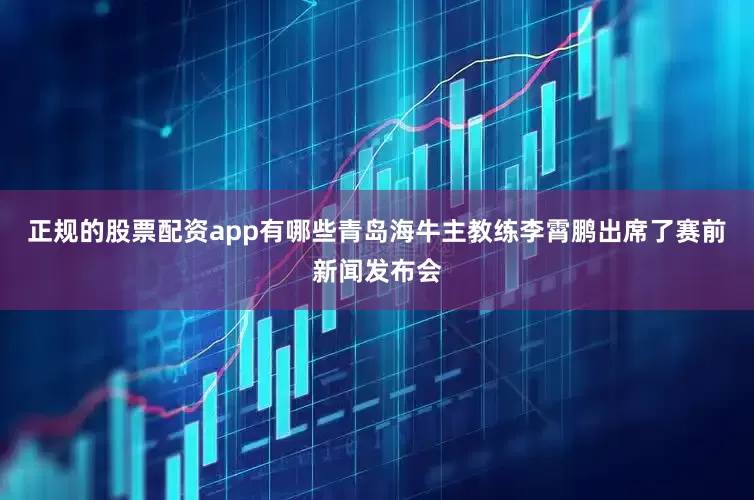正规的股票配资app有哪些青岛海牛主教练李霄鹏出席了赛前新闻发布会