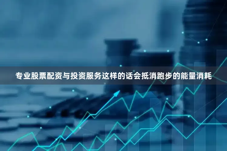 专业股票配资与投资服务这样的话会抵消跑步的能量消耗