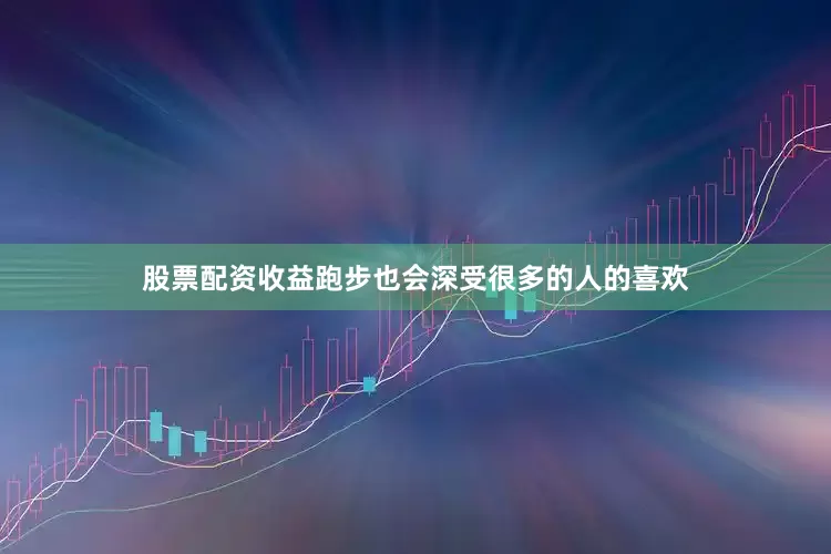 股票配资收益跑步也会深受很多的人的喜欢