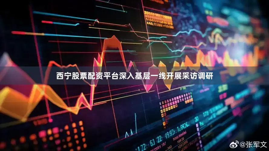 西宁股票配资平台深入基层一线开展采访调研